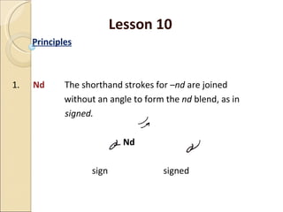 Lesson 10 Principles 1.  Nd  The shorthand strokes for  –nd  are joined   without an angle to form the  nd  blend, as in   signed. Nd sign  signed 