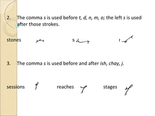 2.  The comma  s  is used before  t, d, n, m, o;  the left  s  is used after those strokes. stones    solos   needs 3.  The comma  s  is used before and after  ish, chay, j. sessions    reaches   stages 