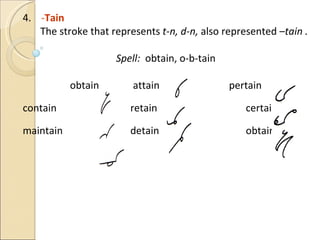 4.  - Tain   The stroke that represents  t-n,   d-n,  also represented  –tain .  Spell:  obtain, o-b-tain obtain attain pertain contain    retain certainly maintain   detain obtainable 