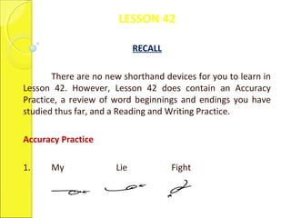 LESSON 42
RECALL
There are no new shorthand devices for you to learn in
Lesson 42. However, Lesson 42 does contain an Accuracy
Practice, a review of word beginnings and endings you have
studied thus far, and a Reading and Writing Practice.
Accuracy Practice
1. My Lie Fight
 