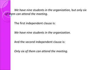 We have nine students in the organization, but only six
of them can attend the meeting.
The first independent clause is:
We have nine students in the organization.
And the second independent clause is:
Only six of them can attend the meeting.
 