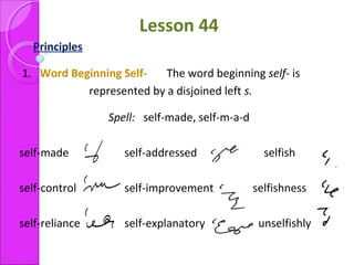 Lesson 44
Principles
1. Word Beginning Self- The word beginning self- is
represented by a disjoined left s.
Spell: self-made, self-m-a-d
self-made self-addressed selfish
self-control self-improvement selfishness
self-reliance self-explanatory unselfishly
 
