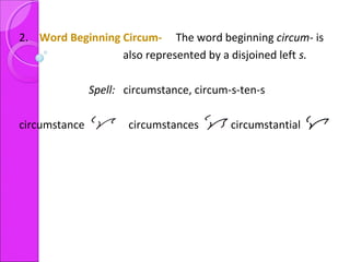 2. Word Beginning Circum- The word beginning circum- is
also represented by a disjoined left s.
Spell: circumstance, circum-s-ten-s
circumstance circumstances circumstantial
 