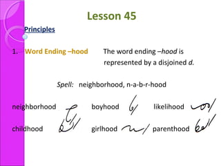 Lesson 45
Principles
1. Word Ending –hood The word ending –hood is
represented by a disjoined d.
Spell: neighborhood, n-a-b-r-hood
neighborhood boyhood likelihood
childhood girlhood parenthood
 