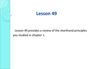 Lesson 49
Lesson 49 provides a review of the shorthand principles
you studied in chapter 1.
 