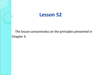 Lesson 52
The lesson concentrates on the principles presented in
Chapter 4.
 