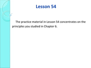 Lesson 54
The practice material in Lesson 54 concentrates on the
principles you studied in Chapter 6.
 