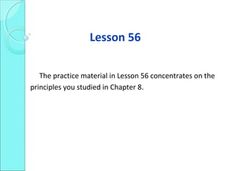 Lesson 56
The practice material in Lesson 56 concentrates on the
principles you studied in Chapter 8.
 