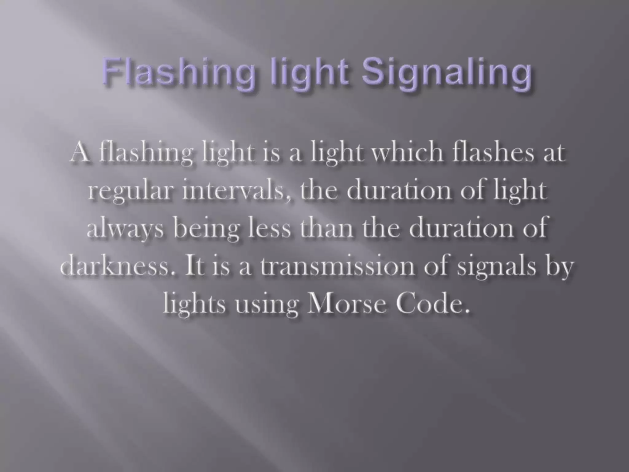 Flashing light Signaling A flashing light is a light which flashes at regular intervals, the duration of light always being less than the duration of darkness. It is a transmission of signals by lights using Morse Code.
