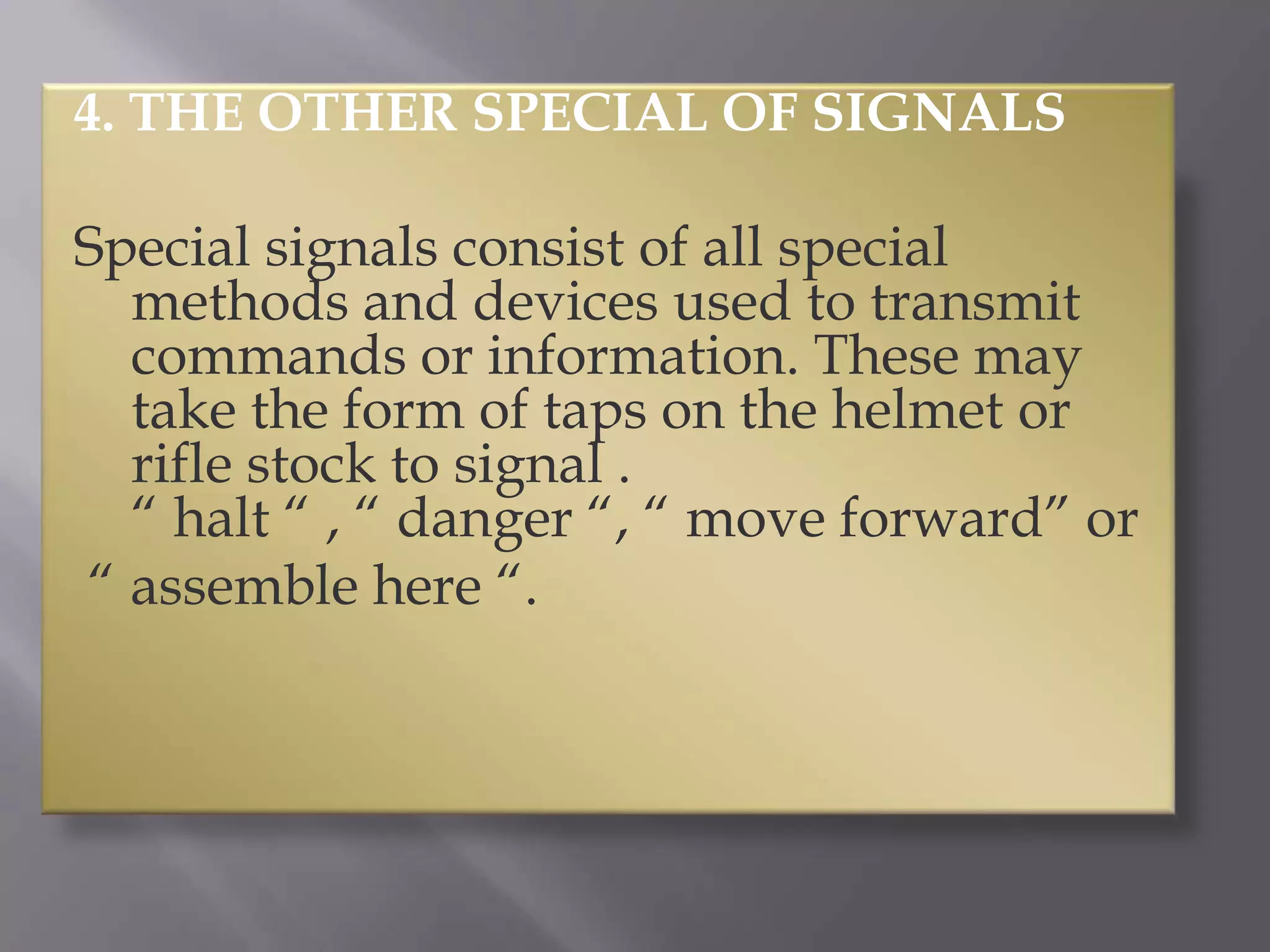 4. THE OTHER SPECIAL OF SIGNALSSpecial signals consist of all special methods and devices used to transmit commands or information. These may take the form of taps on the helmet or rifle stock to signal .“ halt “ , “ danger “, “ move forward” or “ assemble here “.
