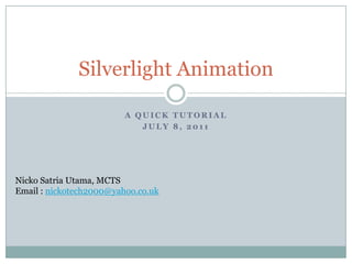 A quick tutorial July 8, 2011 Silverlight Animation  NickoSatriaUtama, MCTS Email : nickotech2000@yahoo.co.uk 