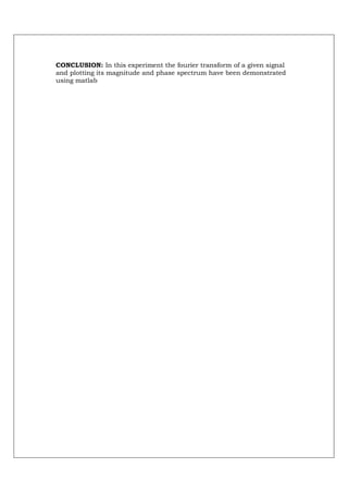 CONCLUSION: In this experiment the fourier transform of a given signal
and plotting its magnitude and phase spectrum have been demonstrated
using matlab
 