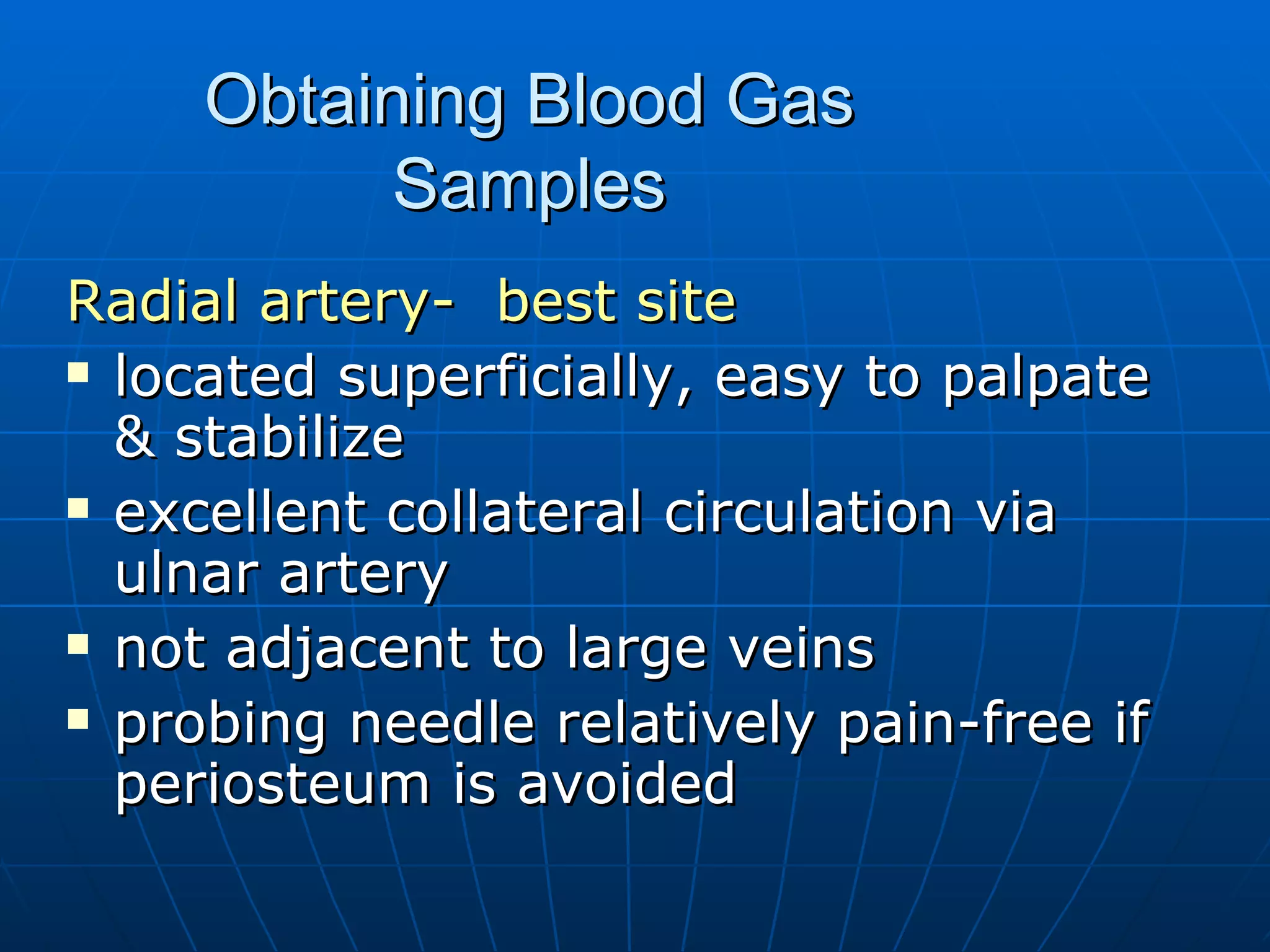 Obtaining Blood Gas Samples Radial artery-  best site located superficially, easy to palpate & stabilize excellent collateral circulation via ulnar artery not adjacent to large veins probing needle relatively pain-free if periosteum is avoided 