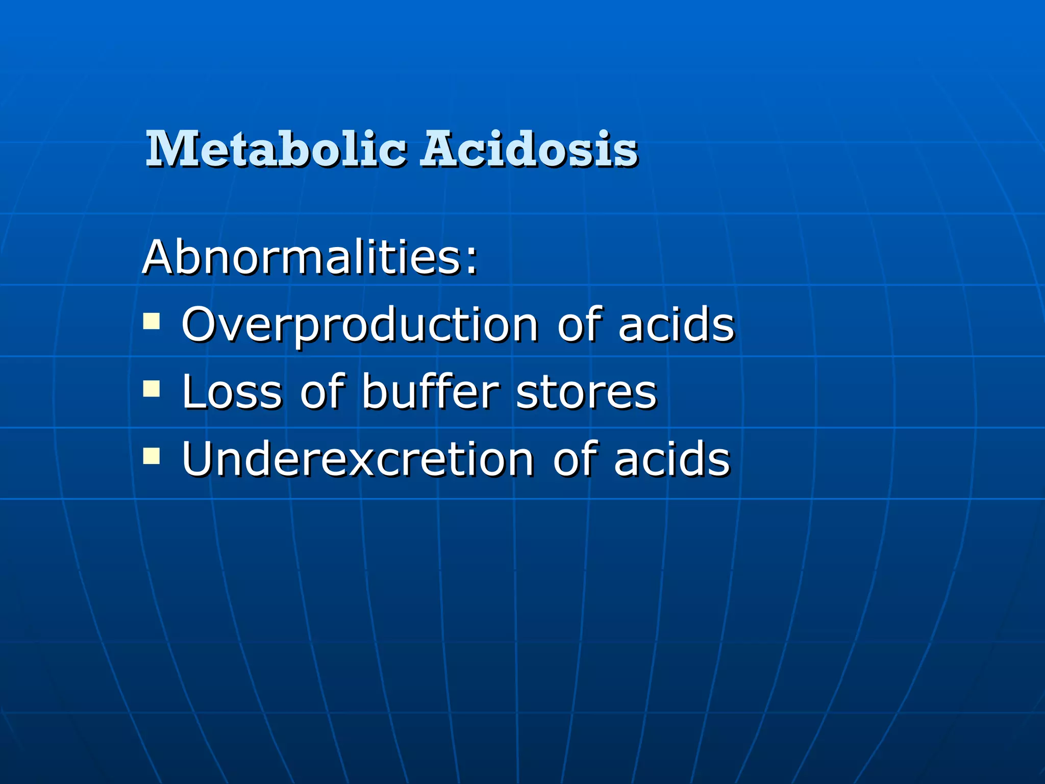 Metabolic Acidosis Abnormalities: Overproduction of acids Loss of buffer stores Underexcretion of acids 