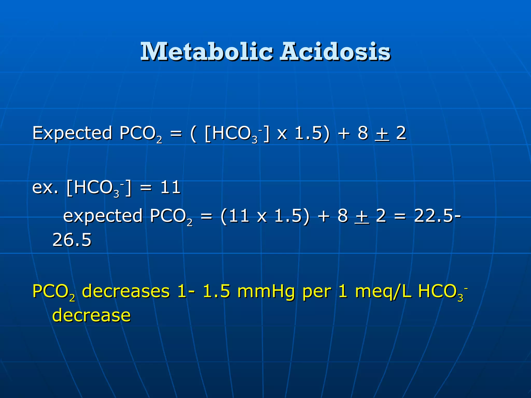 Metabolic Acidosis Expected PCO 2  = ( [HCO 3 - ] x 1.5) + 8  +  2 ex. [HCO 3 - ] = 11 expected PCO 2  = (11 x 1.5) + 8  +  2 = 22.5- 26.5 PCO 2  decreases 1- 1.5 mmHg per 1 meq/L HCO 3 -  decrease 