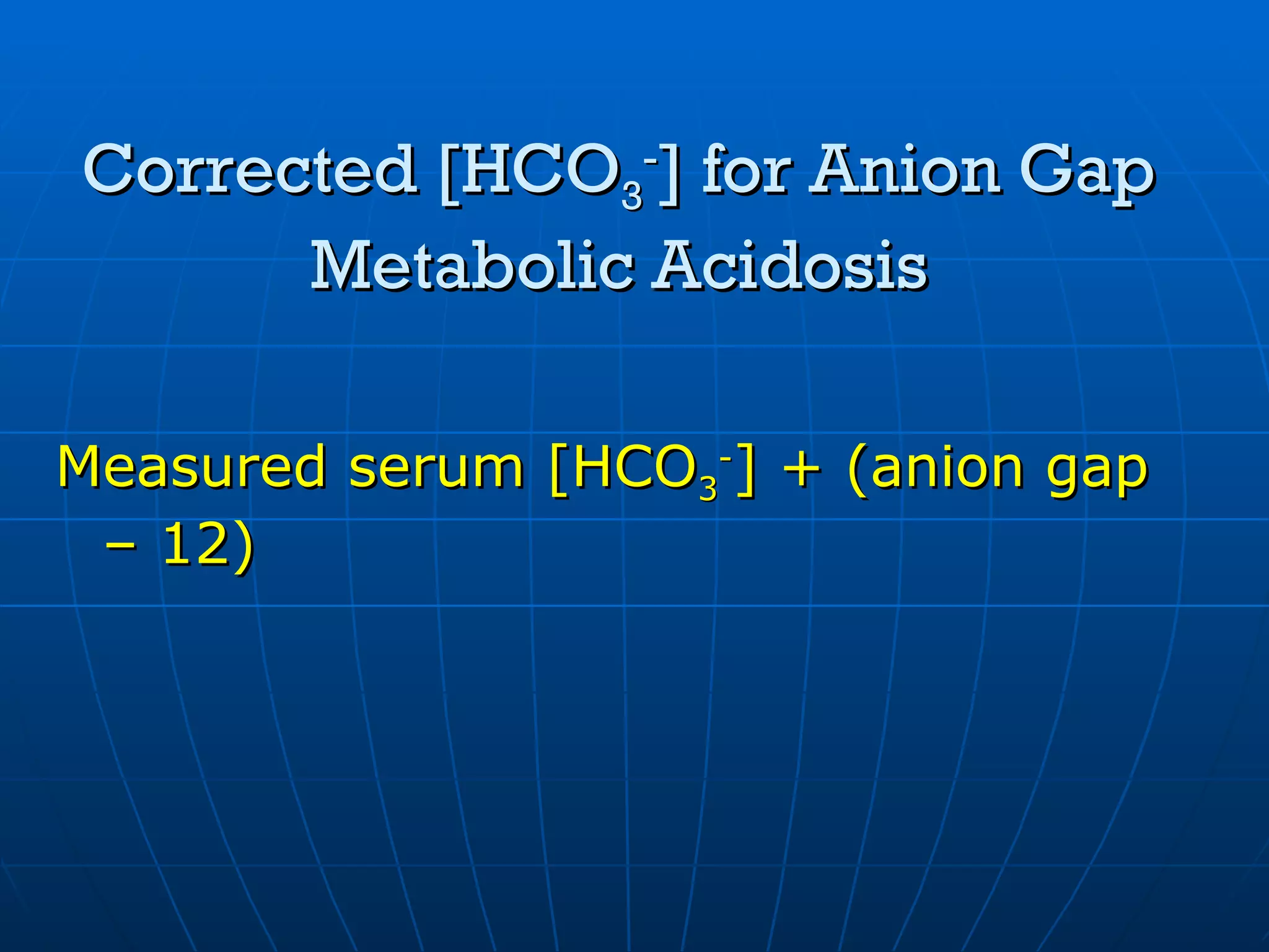 Corrected [HCO 3 - ] for Anion Gap Metabolic Acidosis Measured serum [HCO 3 - ] + (anion gap – 12) 