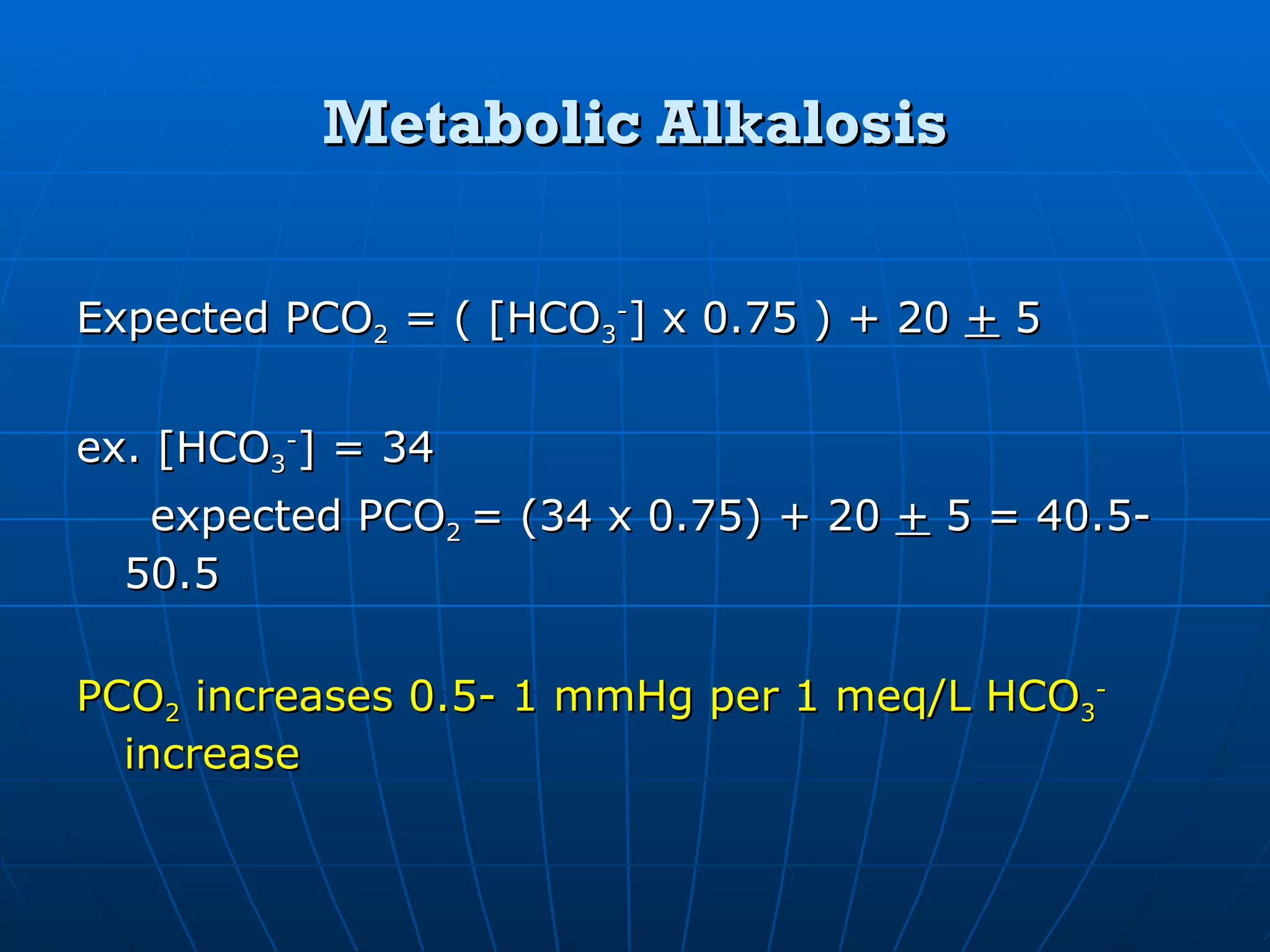 Metabolic Alkalosis Expected PCO 2  = ( [HCO 3 - ] x 0.75 ) + 20  +  5 ex. [HCO 3 - ] = 34 expected PCO 2  = (34 x 0.75) + 20  +  5 = 40.5- 50.5 PCO 2  increases 0.5- 1 mmHg per 1 meq/L HCO 3 -  increase 