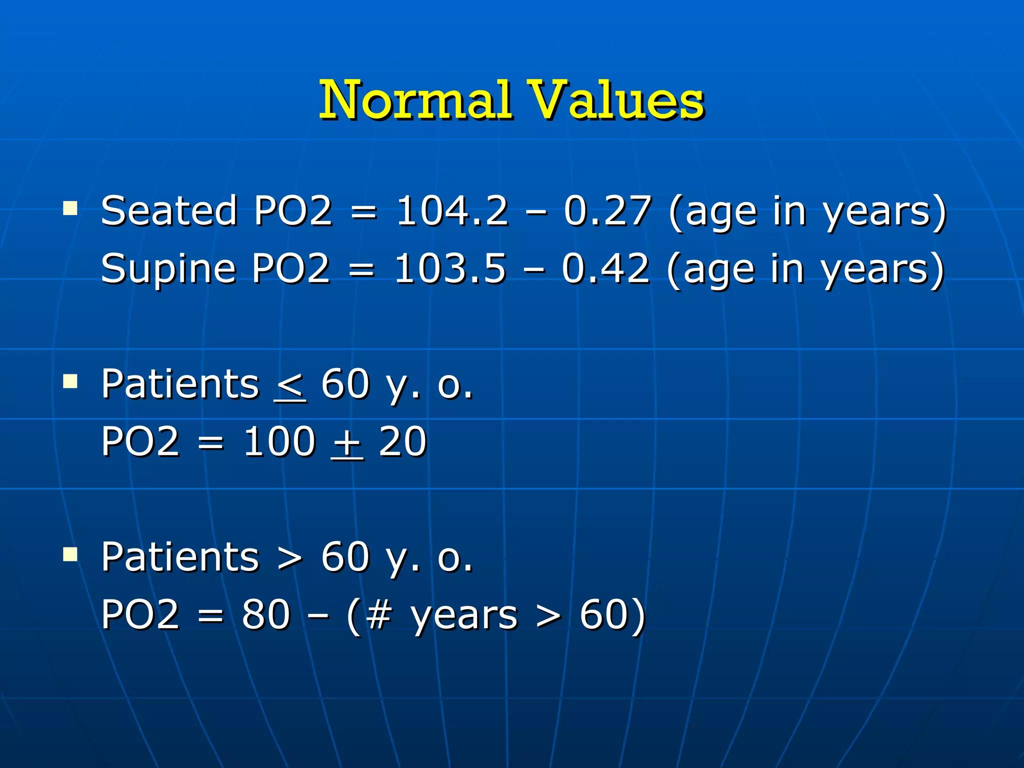 Normal Values Seated PO2 = 104.2 – 0.27 (age in years) Supine PO2 = 103.5 – 0.42 (age in years) Patients  <  60 y. o. PO2 = 100  +  20 Patients > 60 y. o. PO2 = 80 – (# years > 60) 