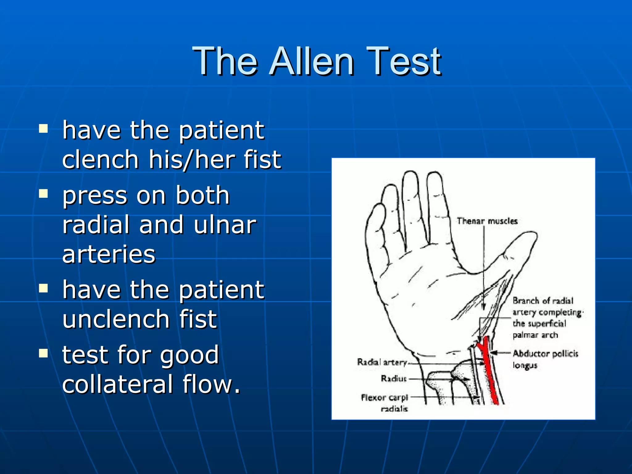 The Allen Test have the patient clench his/her fist press on both radial and ulnar arteries have the patient unclench fist test for good collateral flow. 