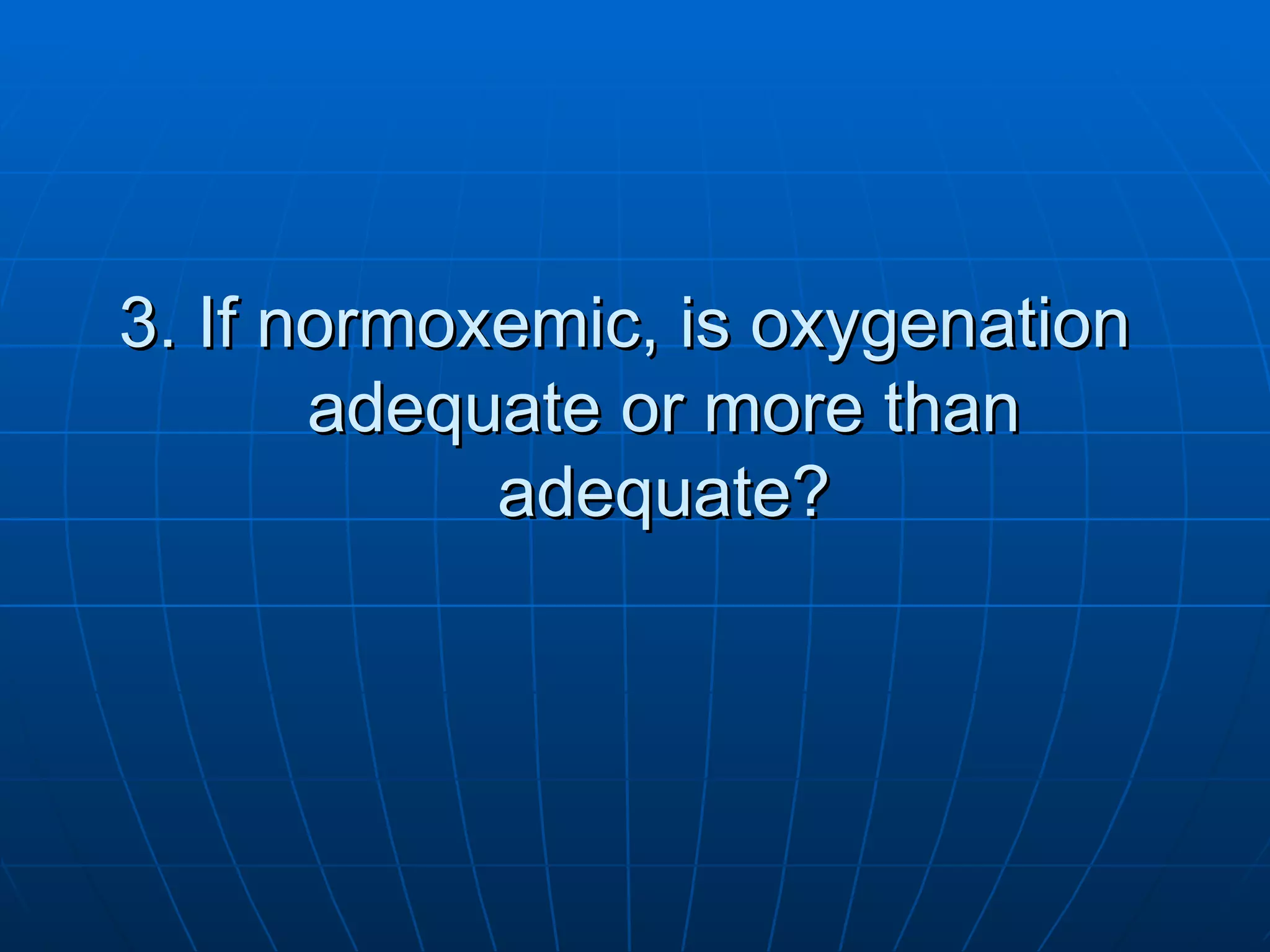 3. If normoxemic, is oxygenation   adequate or more than   adequate? 