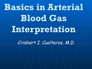 Basics in Arterial Blood Gas Interpretation Crisbert I. Cualteros, M.D. 