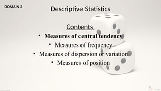 20
Descriptive Statistics
Contents
• Measures of central tendency
• Measures of frequency
• Measures of dispersion or variation
• Measures of position
DOMAIN 2
 