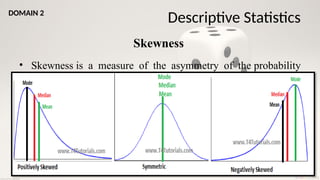 30
Skewness
• Skewness is a measure of the asymmetry of the probability
distribution about its mean.
Descriptive Statistics
DOMAIN 2
 