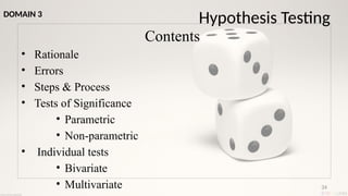 34
Hypothesis Testing
Contents
• Rationale
• Errors
• Steps & Process
• Tests of Significance
• Parametric
• Non-parametric
• Individual tests
• Bivariate
• Multivariate
DOMAIN 3
 