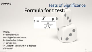 56
Formula for t test:
Where,
X = sample mean
Mu = hypothesised mean
S= standard deviation
N= sample size
t = Student t value with n-1 degrees
of freedom
Tests of Significance
DOMAIN 3
 