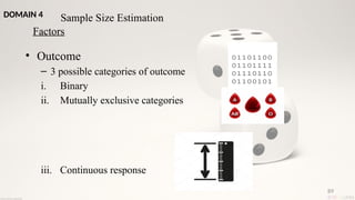 89
• Outcome
– 3 possible categories of outcome
i. Binary
ii. Mutually exclusive categories
iii. Continuous response
Sample Size Estimation
Factors
DOMAIN 4
 