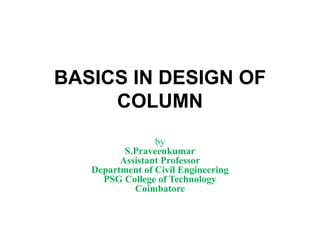 BASICS IN DESIGN OF
COLUMN
by
S.Praveenkumar
Assistant Professor
Department of Civil Engineering
PSG College of Technology
Coimbatore
 