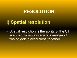 RESOLUTION i)   Spatial resolution Spatial resolution is the ability of the CT scanner to display separate images of two objects placed close together. 