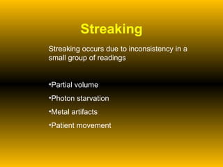Streaking Streaking occurs due to inconsistency in a small group of readings Partial volume Photon starvation Metal artifacts Patient movement 