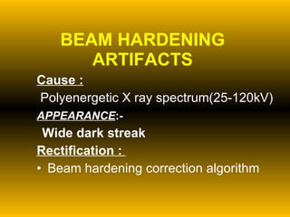 BEAM HARDENING ARTIFACTS Cause : Polyenergetic X ray spectrum(25-120kV) APPEARANCE :-   Wide dark streak Rectification :  Beam hardening correction algorithm 