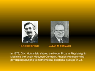 G.N.HOUNSFIELD   ALLAN M. CORMACK   In 1979, G.N. Hounsfield shared the Nobel Prize in Physiology & Medicine with Allan MacLeod Cormack, Physics Professor who developed solutions to mathematical problems involved in CT. 