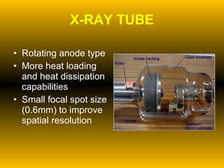 X-RAY TUBE Rotating anode type More heat loading and heat dissipation capabilities Small focal spot size (0.6mm) to improve spatial resolution 