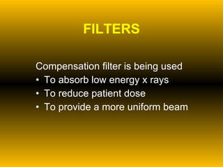 FILTERS Compensation filter is being used To absorb low energy x rays  To reduce patient dose To provide a more uniform beam 