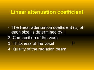 The linear attenuation coefficient (  ) of each pixel is determined by : Composition of the voxel  Thickness of the voxel  Quality of the radiation beam Linear attenuation coefficient µ 
