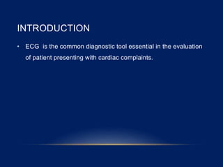 INTRODUCTION
• ECG is the common diagnostic tool essential in the evaluation
of patient presenting with cardiac complaints.
 