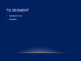 TQ SEGMENT
• Isoelectric line
• Diastole
 