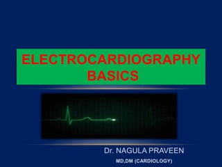 Dr. NAGULA PRAVEEN
MD,DM (CARDIOLOGY)
ELECTROCARDIOGRAPHY
BASICS
 
