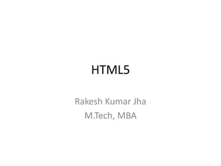 HTML5 
Rakesh Kumar Jha 
M.Tech, MBA  