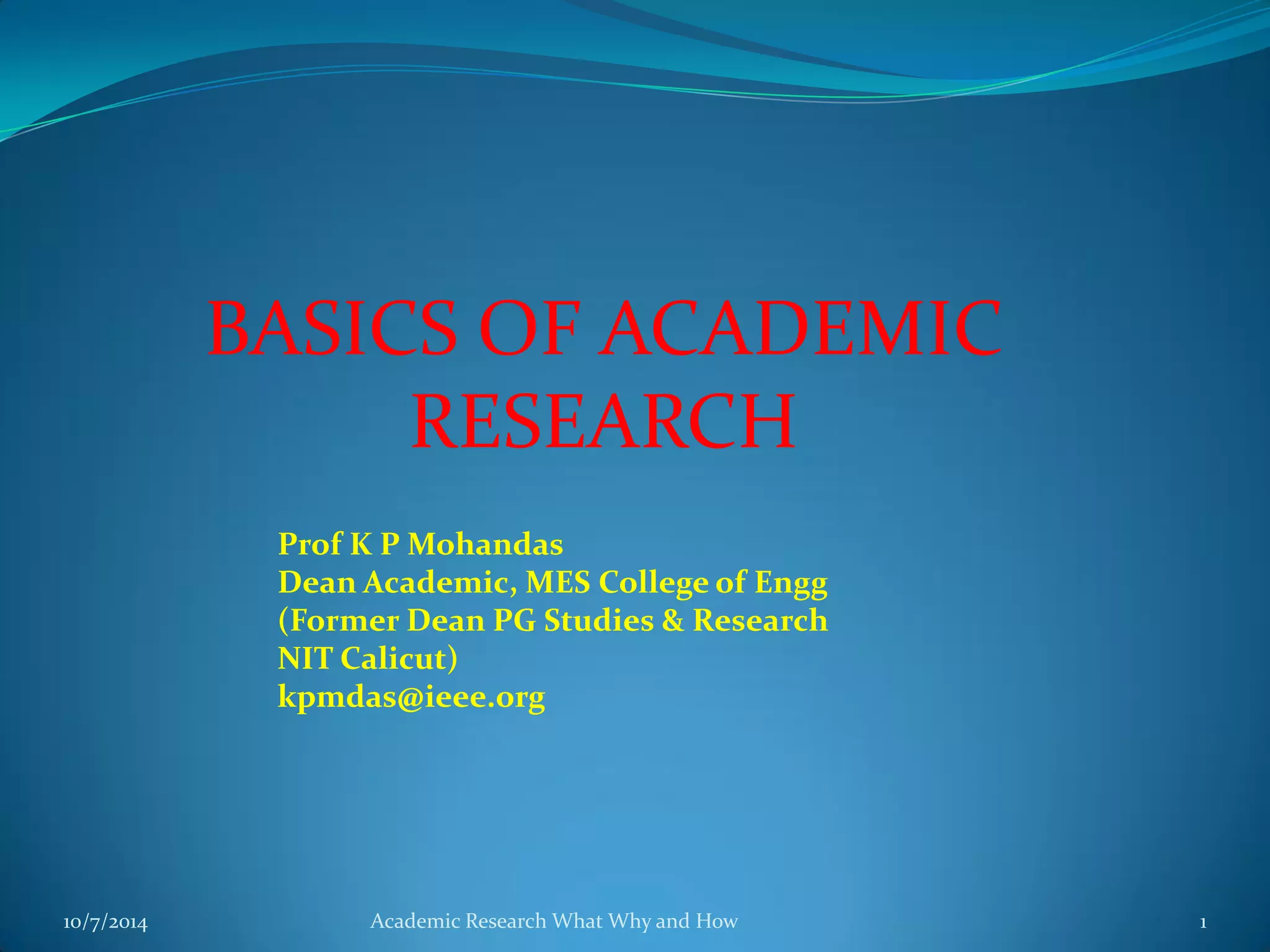 BASICS OF ACADEMIC
RESEARCH
10/7/2014 Academic Research What Why and How 1
Prof K P Mohandas
Dean Academic, MES College of Engg
(Former Dean PG Studies & Research
NIT Calicut)
kpmdas@ieee.org
 