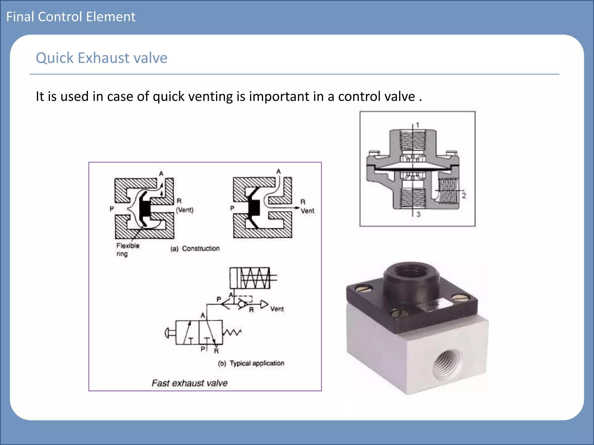 Main title
Write Discussion here
Write title here
Basics of Instrumentation and Control
Course Topics
Introduction to measurements and control concepts
Pressure measurement
Flow measurement
Level measurement
Temperature measurement
Control Valves
Process Control Loops
Control Systems (PLC, DCS, SCADA)
Course Contents
Final Control Element
It is used in case of quick venting is important in a control valve .
Quick Exhaust valve
 