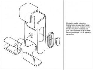 ,."1
(
I
II
'I
I
'X..
/
j
I
)
Finally the visible edges are
highlighted and assembly lines are
added.Also center lines can make
the drawing more readable and
give it that technical tough. Further
detaling like snaps can be applied if
necessary.
 