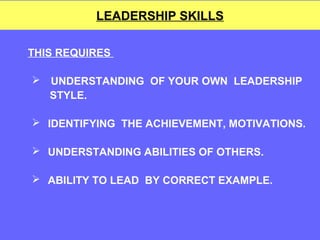 LEADERSHIP SKILLS
THIS REQUIRES
 UNDERSTANDING OF YOUR OWN LEADERSHIP
STYLE.
 IDENTIFYING THE ACHIEVEMENT, MOTIVATIONS.
 UNDERSTANDING ABILITIES OF OTHERS.
 ABILITY TO LEAD BY CORRECT EXAMPLE.

 