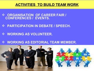 ACTIVITIES TO BUILD TEAM WORK
 ORGANISATION OF CAREER FAIR /
CONFERENCES / EVENTS.
 PARTICIPATION IN DEBATE / SPEECH.
 WORKING AS VOLUNTEER.
 WORKING AS EDITORIAL TEAM MEMBER.

 