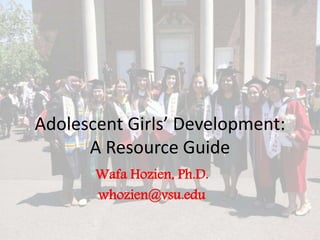Adolescent Girls’ Development:
A Resource Guide
Wafa Hozien, Ph.D.
whozien@vsu.edu
 