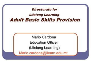 Directorate for
Lifelong Learning
Adult Basic Skills Provision
Mario Cardona
Education Officer
(Lifelong Learning)
Mario.cardona@ilearn.edu.mt
 