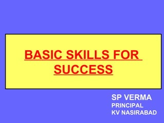 BASIC SKILLS FOR
SUCCESS
SP VERMA
PRINCIPAL
KV NASIRABAD
 